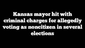 Kansas mayor hit with criminal charges for allegedly voting as noncitizen in several elections