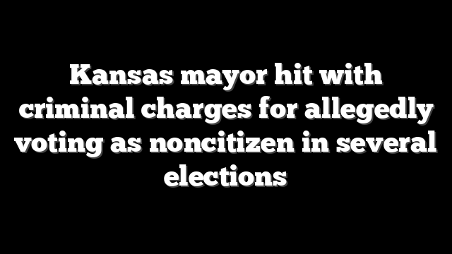 Kansas mayor hit with criminal charges for allegedly voting as noncitizen in several elections