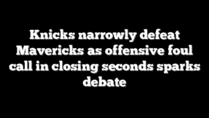Knicks narrowly defeat Mavericks as offensive foul call in closing seconds sparks debate