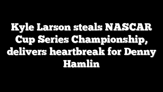 Kyle Larson steals NASCAR Cup Series Championship, delivers heartbreak for Denny Hamlin