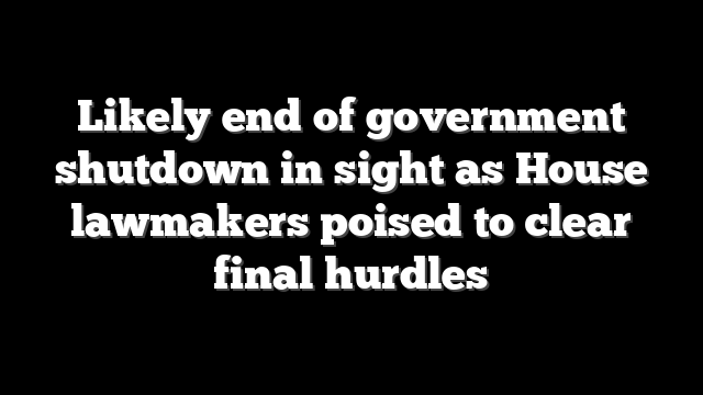 Likely end of government shutdown in sight as House lawmakers poised to clear final hurdles
