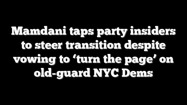 Mamdani taps party insiders to steer transition despite vowing to ‘turn the page’ on old-guard NYC Dems