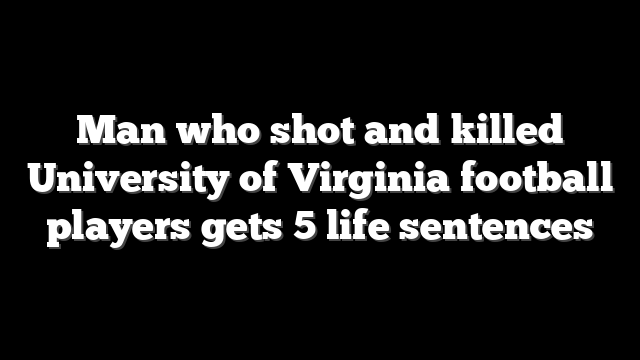 Man who shot and killed University of Virginia football players gets 5 life sentences