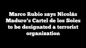Marco Rubio says Nicolás Maduro’s Cartel de los Soles to be designated a terrorist organization