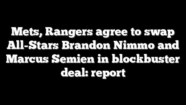 Mets, Rangers agree to swap All-Stars Brandon Nimmo and Marcus Semien in blockbuster deal: report