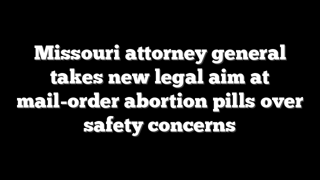 Missouri attorney general takes new legal aim at mail-order abortion pills over safety concerns