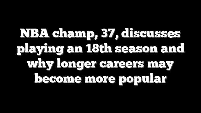 NBA champ, 37, discusses playing an 18th season and why longer careers may become more popular