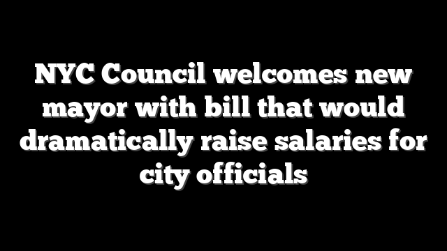 NYC Council welcomes new mayor with bill that would dramatically raise salaries for city officials