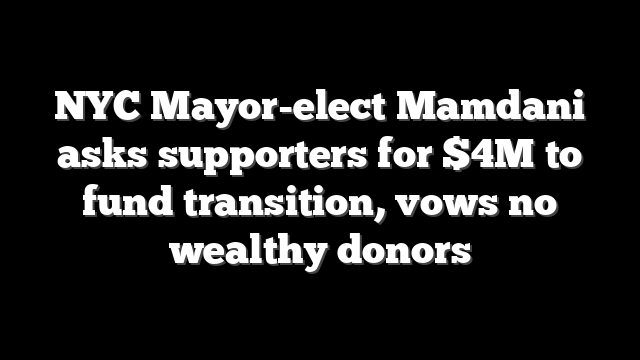 NYC Mayor-elect Mamdani asks supporters for $4M to fund transition, vows no wealthy donors