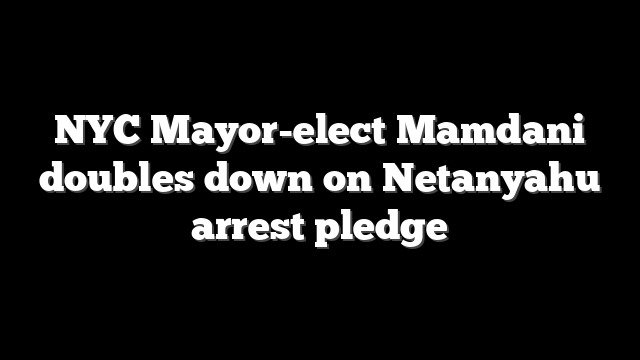 NYC Mayor-elect Mamdani doubles down on Netanyahu arrest pledge