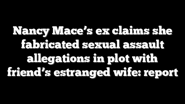 Nancy Mace’s ex claims she fabricated sexual assault allegations in plot with friend’s estranged wife: report