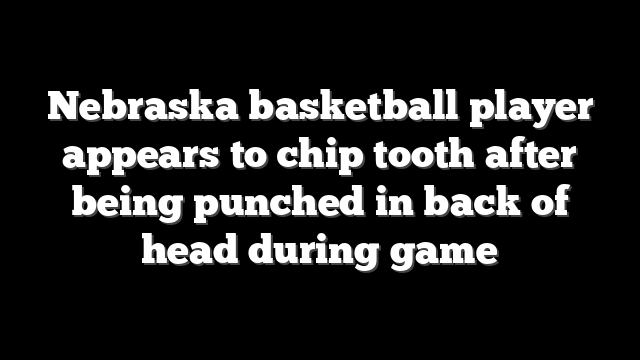 Nebraska basketball player appears to chip tooth after being punched in back of head during game