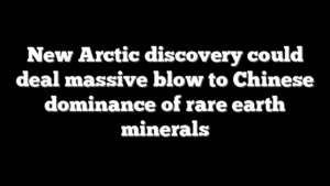 New Arctic discovery could deal massive blow to Chinese dominance of rare earth minerals