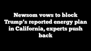 Newsom vows to block Trump’s reported energy plan in California, experts push back