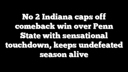 No 2 Indiana caps off comeback win over Penn State with sensational touchdown, keeps undefeated season alive
