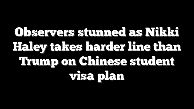 Observers stunned as Nikki Haley takes harder line than Trump on Chinese student visa plan