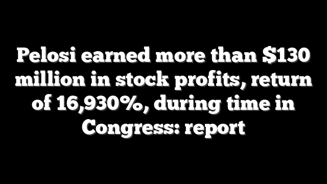Pelosi earned more than $130 million in stock profits, return of 16,930%, during time in Congress: report