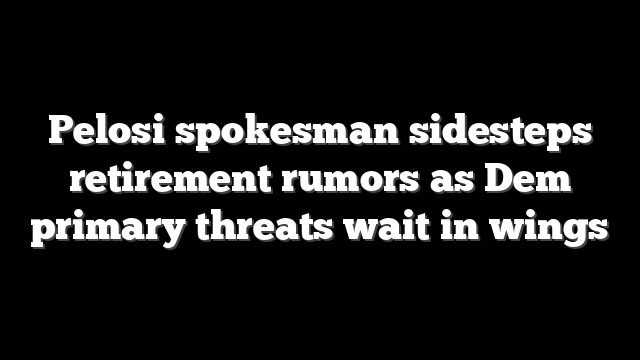 Pelosi spokesman sidesteps retirement rumors as Dem primary threats wait in wings