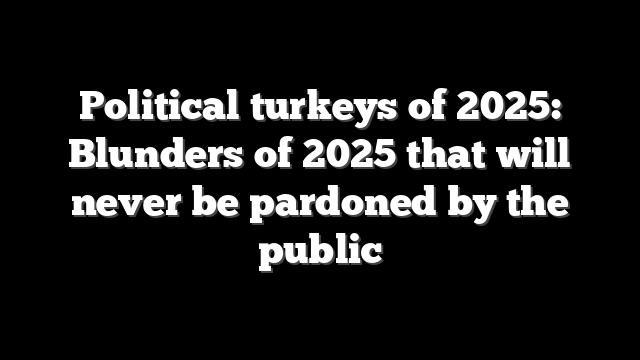 Political turkeys of 2025: Blunders of 2025 that will never be pardoned by the public