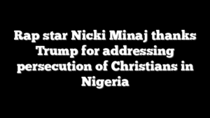 Rap star Nicki Minaj thanks Trump for addressing persecution of Christians in Nigeria