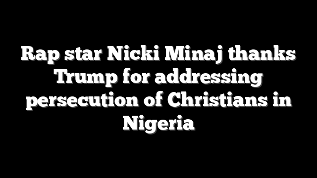 Rap star Nicki Minaj thanks Trump for addressing persecution of Christians in Nigeria
