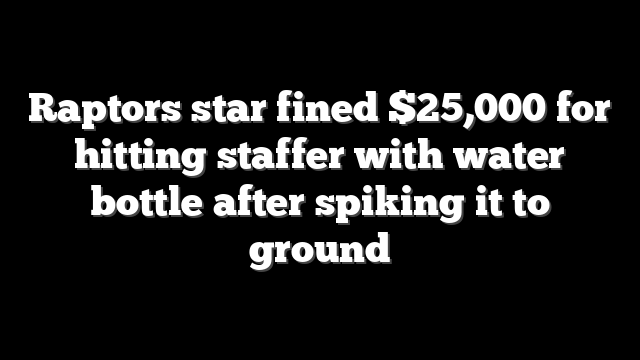Raptors star fined $25,000 for hitting staffer with water bottle after spiking it to ground