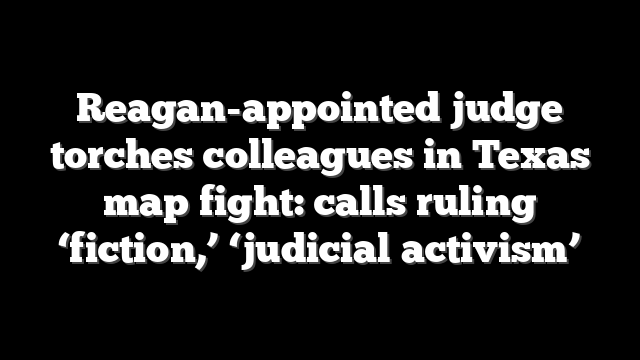 Reagan-appointed judge torches colleagues in Texas map fight: calls ruling ‘fiction,’ ‘judicial activism’