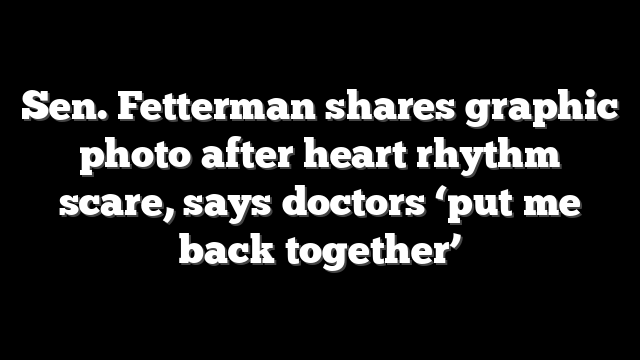 Sen. Fetterman shares graphic photo after heart rhythm scare, says doctors ‘put me back together’