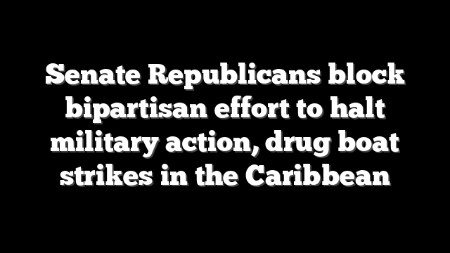 Senate Republicans block bipartisan effort to halt military action, drug boat strikes in the Caribbean