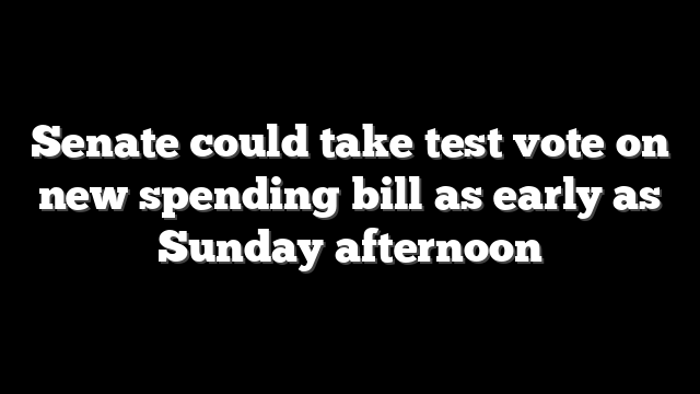 Senate could take test vote on new spending bill as early as Sunday afternoon