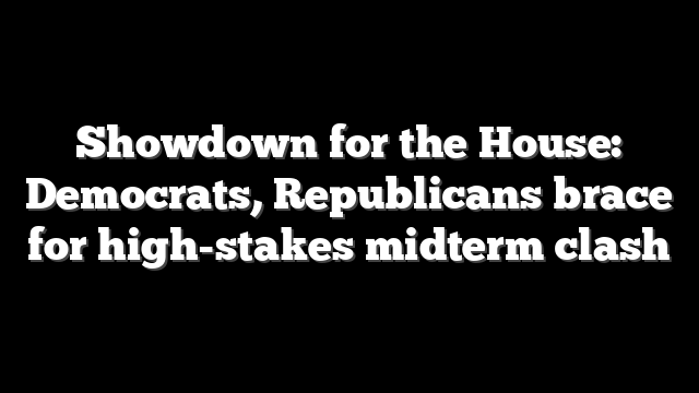 Showdown for the House: Democrats, Republicans brace for high-stakes midterm clash