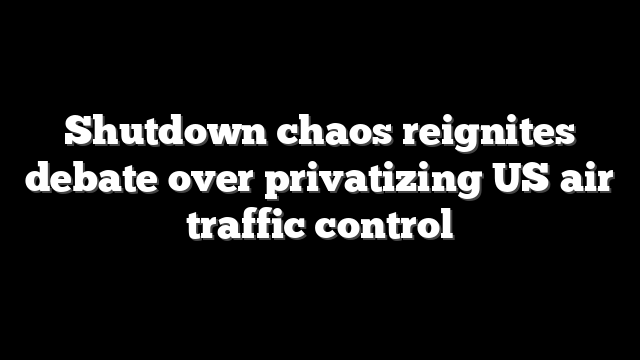 Shutdown chaos reignites debate over privatizing US air traffic control