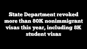 State Department revoked more than 80K nonimmigrant visas this year, including 8K student visas