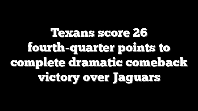 Texans score 26 fourth-quarter points to complete dramatic comeback victory over Jaguars