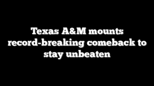 Texas A&M mounts record-breaking comeback to stay unbeaten