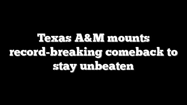 Texas A&M mounts record-breaking comeback to stay unbeaten