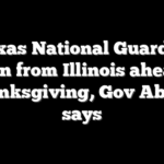 Texas National Guard to return from Illinois ahead of Thanksgiving, Gov Abbott says
