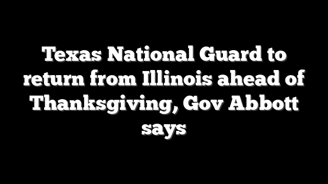 Texas National Guard to return from Illinois ahead of Thanksgiving, Gov Abbott says