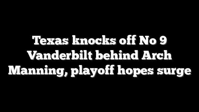 Texas knocks off No 9 Vanderbilt behind Arch Manning, playoff hopes surge