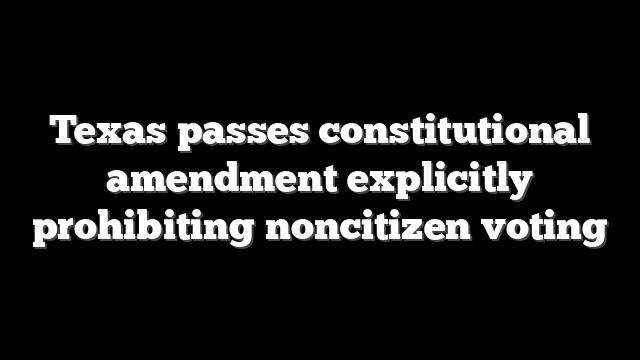 Texas passes constitutional amendment explicitly prohibiting noncitizen voting