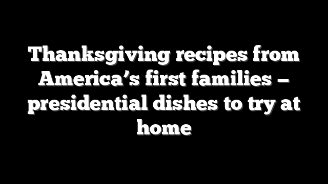 Thanksgiving recipes from America’s first families — presidential dishes to try at home