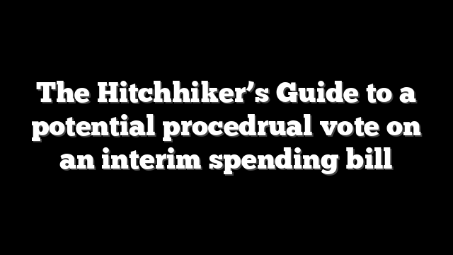The Hitchhiker’s Guide to a potential procedrual vote on an interim spending bill