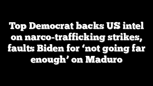 Top Democrat backs US intel on narco-trafficking strikes, faults Biden for ‘not going far enough’ on Maduro