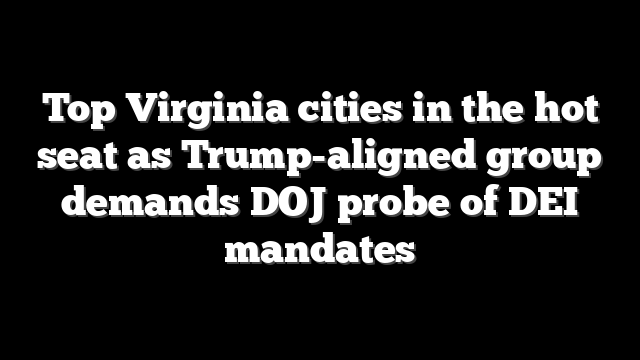Top Virginia cities in the hot seat as Trump-aligned group demands DOJ probe of DEI mandates