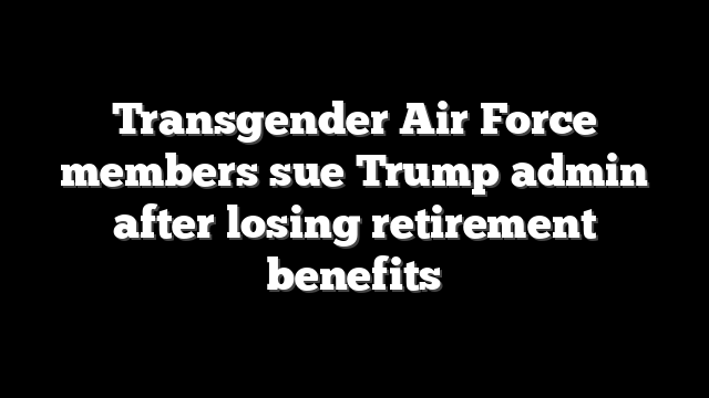 Transgender Air Force members sue Trump admin after losing retirement benefits