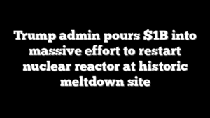 Trump admin pours $1B into massive effort to restart nuclear reactor at historic meltdown site