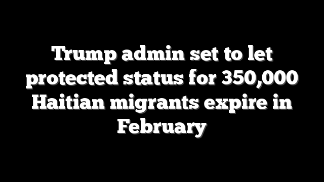 Trump admin set to let protected status for 350,000 Haitian migrants expire in February