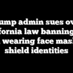 Trump admin sues over California law banning ICE from wearing face masks to shield identities