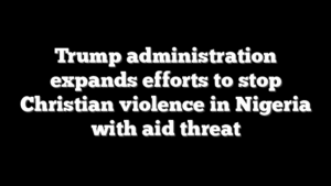 Trump administration expands efforts to stop Christian violence in Nigeria with aid threat