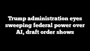 Trump administration eyes sweeping federal power over AI, draft order shows